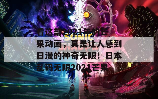 看這部2021年的芒果動(dòng)畫，真是讓人感到日漫的神奇無(wú)限！日本亂碼無(wú)限2021芒果