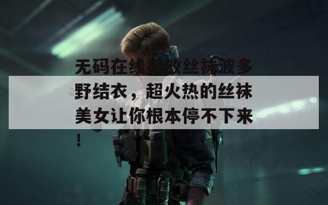 無碼在線播放絲襪波多野結(jié)衣，超火熱的絲襪美女讓你根本停不下來！