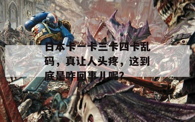 日本卡一卡三卡四卡亂碼，真讓人頭疼，這到底是咋回事兒呢？
