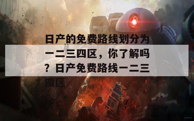 日產(chǎn)的免費(fèi)路線劃分為一二三四區(qū)，你了解嗎？日產(chǎn)免費(fèi)路線一二三四區(qū)