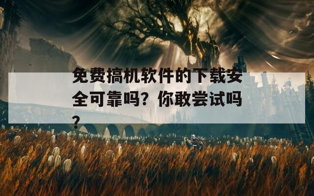 免費(fèi)搞機(jī)軟件的下載安全可靠嗎？你敢嘗試嗎？