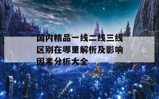 國(guó)內(nèi)精品一線二線三線區(qū)別在哪里解析及影響因素分析大全