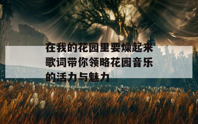 在我的花園里要燥起來歌詞帶你領(lǐng)略花園音樂的活力與魅力