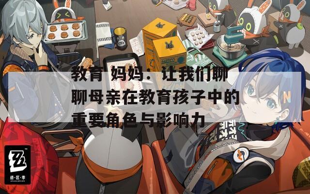 教育 媽媽：讓我們聊聊母親在教育孩子中的重要角色與影響力