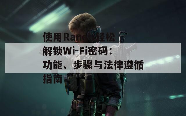 使用Raneti輕松解鎖Wi-Fi密碼：功能、步驟與法律遵循指南