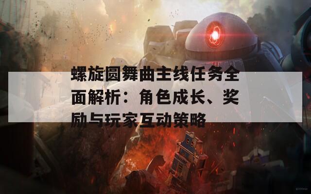 螺旋圓舞曲主線任務全面解析：角色成長、獎勵與玩家互動策略