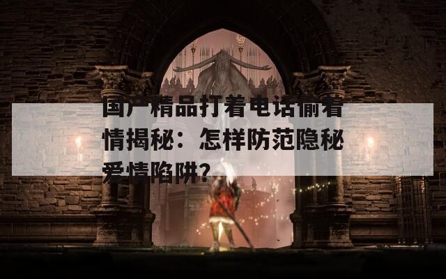 國產(chǎn)精品打著電話偷著情揭秘：怎樣防范隱秘愛情陷阱？