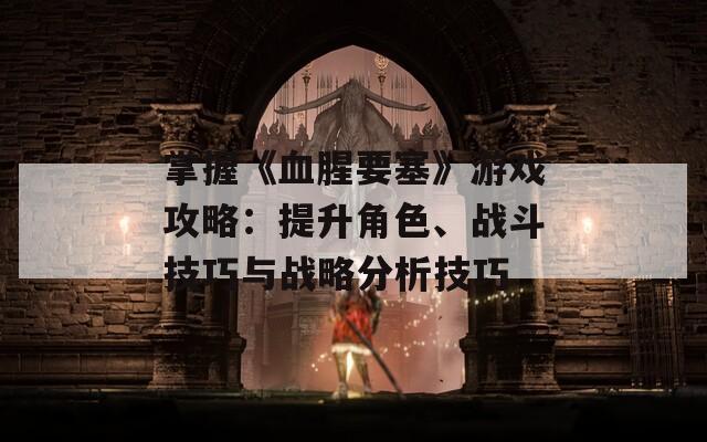 掌握《血腥要塞》游戲攻略：提升角色、戰(zhàn)斗技巧與戰(zhàn)略分析技巧