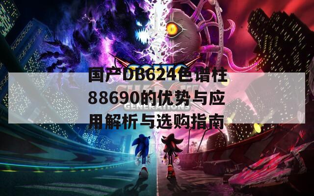 國產DB624色譜柱88690的優(yōu)勢與應用解析與選購指南