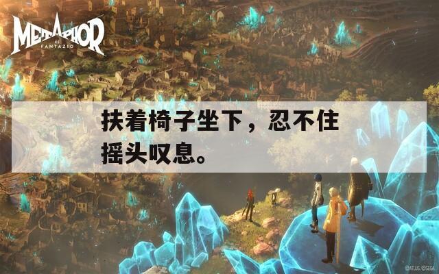 扶著椅子坐下，忍不住搖頭嘆息。