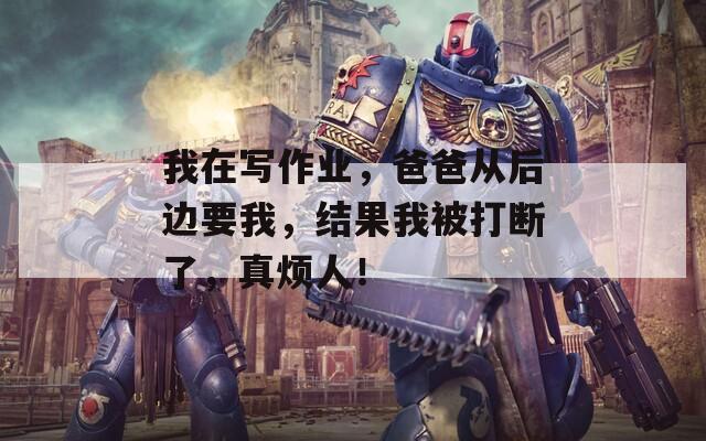 我在寫作業(yè)，爸爸從后邊要我，結(jié)果我被打斷了，真煩人！