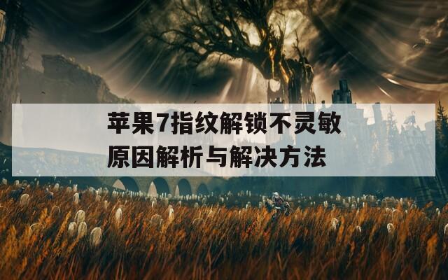 蘋果7指紋解鎖不靈敏原因解析與解決方法