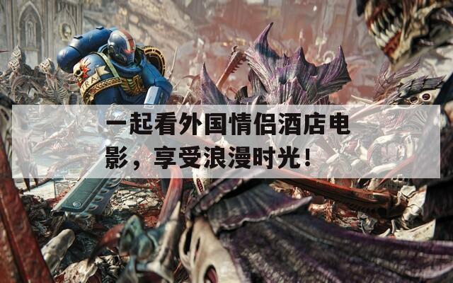 一起看外國情侶酒店電影，享受浪漫時光！