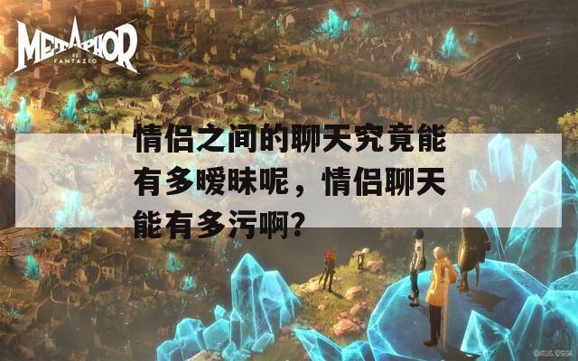 情侶之間的聊天究竟能有多曖昧呢，情侶聊天能有多污?。? title=