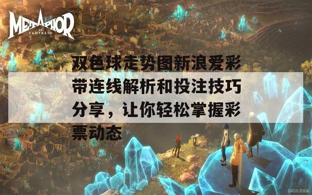 雙色球走勢圖新浪愛彩帶連線解析和投注技巧分享，讓你輕松掌握彩票動態(tài)