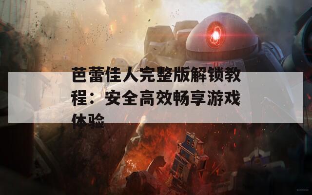 芭蕾佳人完整版解鎖教程：安全高效暢享游戲體驗