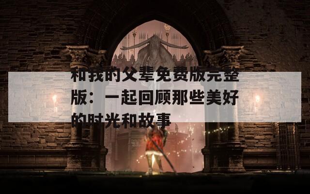 和我的父輩免費版完整版：一起回顧那些美好的時光和故事