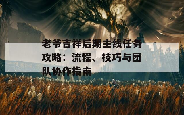 老爺吉祥后期主線任務(wù)攻略：流程、技巧與團(tuán)隊協(xié)作指南