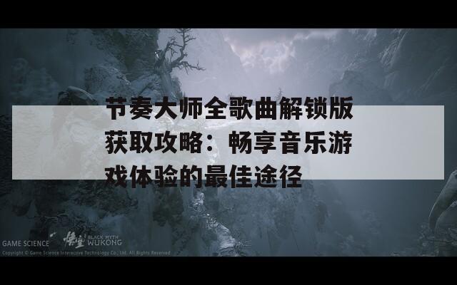 節(jié)奏大師全歌曲解鎖版獲取攻略：暢享音樂游戲體驗的最佳途徑