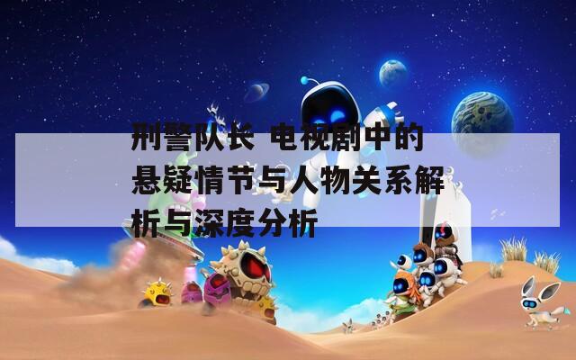 刑警隊長 電視劇中的懸疑情節(jié)與人物關系解析與深度分析