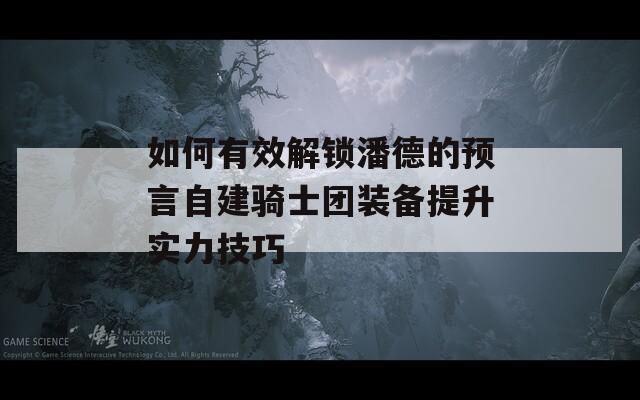 如何有效解鎖潘德的預(yù)言自建騎士團(tuán)裝備提升實力技巧