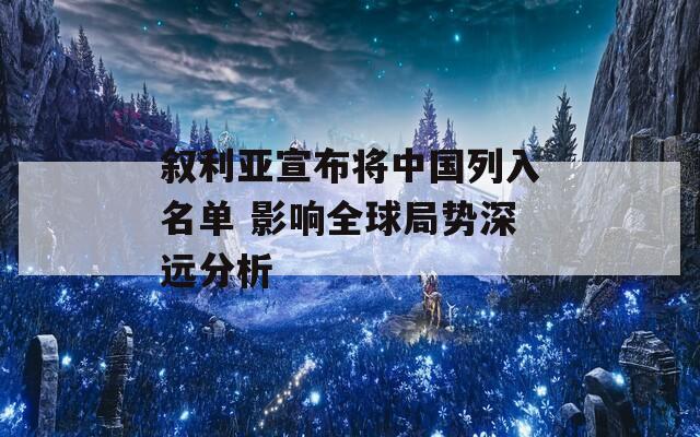 敘利亞宣布將中國(guó)列入名單 影響全球局勢(shì)深遠(yuǎn)分析