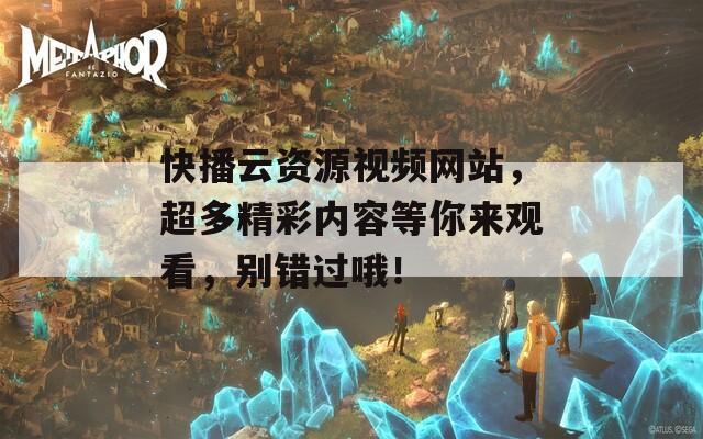 快播云資源視頻網(wǎng)站，超多精彩內(nèi)容等你來觀看，別錯(cuò)過哦！