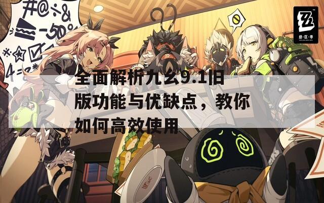 全面解析九幺9.1舊版功能與優(yōu)缺點，教你如何高效使用