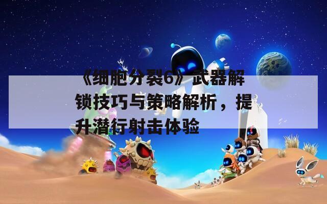 《細(xì)胞分裂6》武器解鎖技巧與策略解析，提升潛行射擊體驗(yàn)