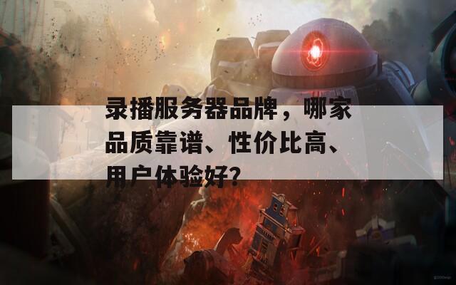 錄播服務(wù)器品牌，哪家品質(zhì)靠譜、性價比高、用戶體驗(yàn)好？
