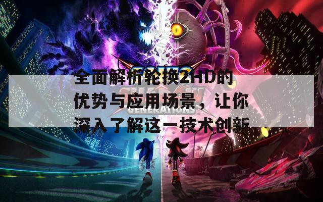 全面解析輪換2HD的優(yōu)勢(shì)與應(yīng)用場(chǎng)景，讓你深入了解這一技術(shù)創(chuàng)新