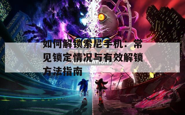 如何解鎖索尼手機(jī)：常見鎖定情況與有效解鎖方法指南