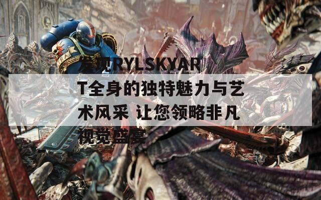 發(fā)現(xiàn)RYLSKYART全身的獨(dú)特魅力與藝術(shù)風(fēng)采 讓您領(lǐng)略非凡視覺盛宴