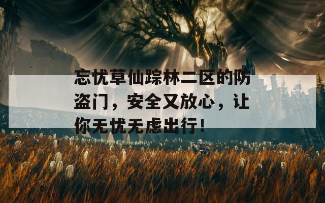 忘憂草仙蹤林二區(qū)的防盜門，安全又放心，讓你無憂無慮出行！