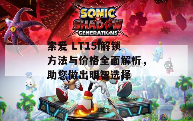 索愛 LT15i解鎖方法與價格全面解析，助您做出明智選擇