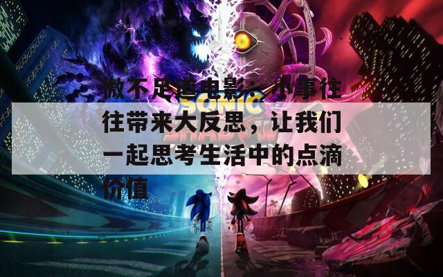 微不足道電影：小事往往帶來大反思，讓我們一起思考生活中的點(diǎn)滴價(jià)值