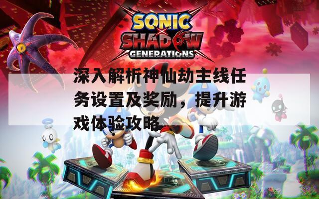 深入解析神仙劫主線任務設置及獎勵，提升游戲體驗攻略
