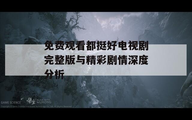 免費(fèi)觀看都挺好電視劇完整版與精彩劇情深度分析
