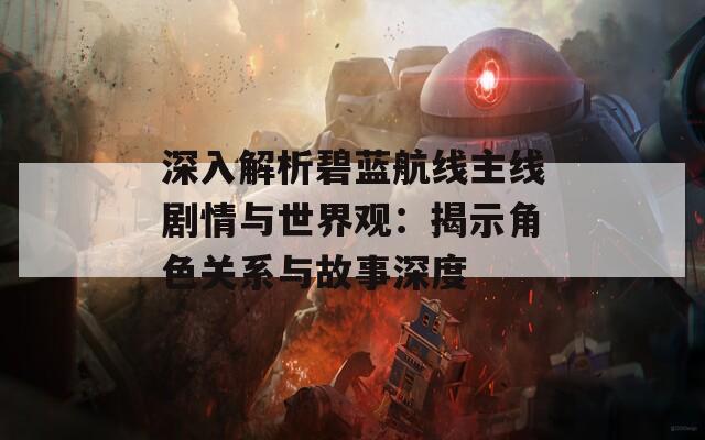 深入解析碧藍(lán)航線主線劇情與世界觀：揭示角色關(guān)系與故事深度