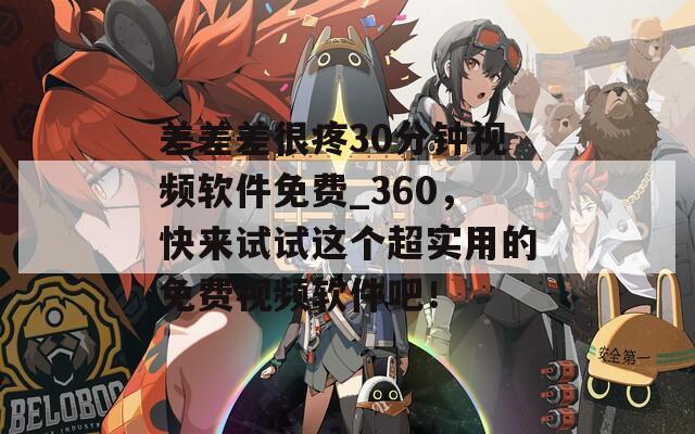 差差差很疼30分鐘視頻軟件免費(fèi)_360，快來試試這個(gè)超實(shí)用的免費(fèi)視頻軟件吧！