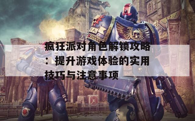 瘋狂派對角色解鎖攻略：提升游戲體驗的實用技巧與注意事項
