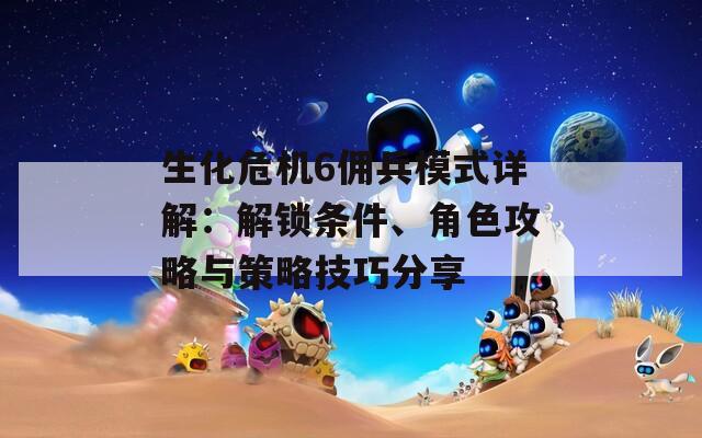 生化危機(jī)6傭兵模式詳解：解鎖條件、角色攻略與策略技巧分享