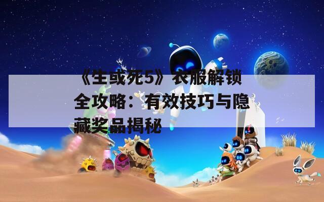 《生或死5》衣服解鎖全攻略：有效技巧與隱藏獎(jiǎng)品揭秘
