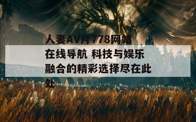人妻AV片778網(wǎng)站在線導(dǎo)航 科技與娛樂融合的精彩選擇盡在此處