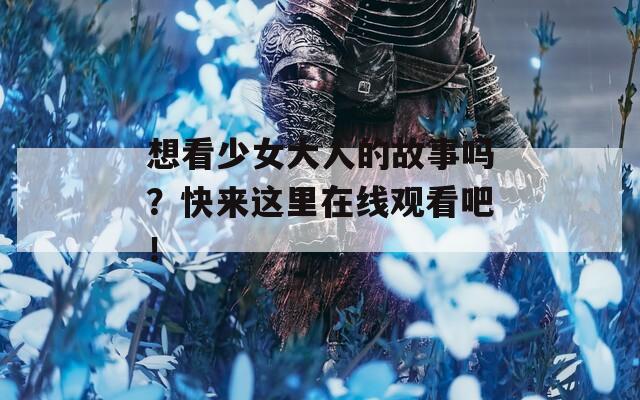 想看少女大人的故事嗎？快來這里在線觀看吧！