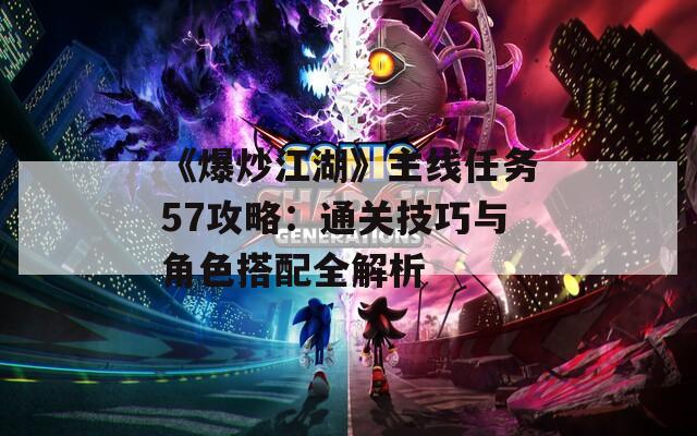 《爆炒江湖》主線(xiàn)任務(wù)57攻略：通關(guān)技巧與角色搭配全解析