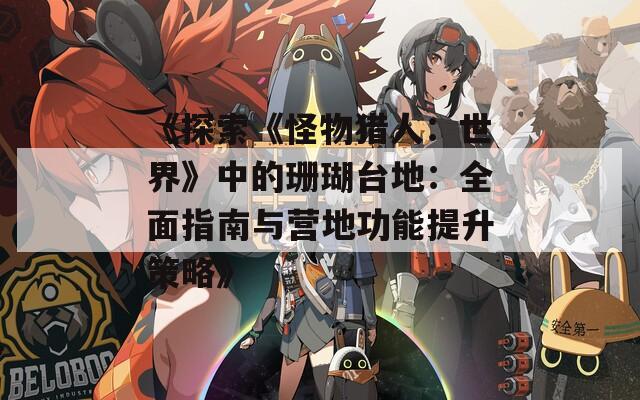 《探索《怪物獵人：世界》中的珊瑚臺地：全面指南與營地功能提升策略》