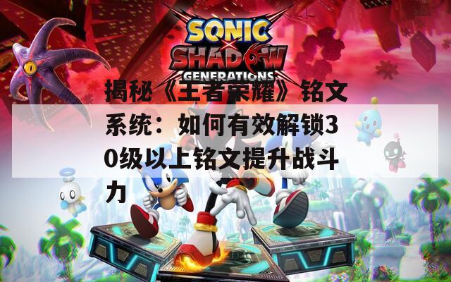 揭秘《王者榮耀》銘文系統(tǒng)：如何有效解鎖30級以上銘文提升戰(zhàn)斗力