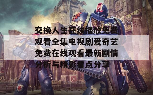 交換人生在線播放免費觀看全集電視劇愛奇藝免費在線觀看最新劇情分析與精彩看點分享
