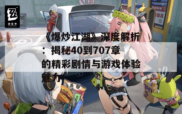《爆炒江湖》深度解析：揭秘40到707章的精彩劇情與游戲體驗魅力